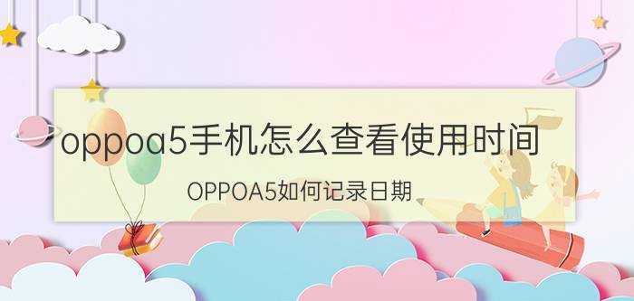 oppoa5手机怎么查看使用时间 OPPOA5如何记录日期？